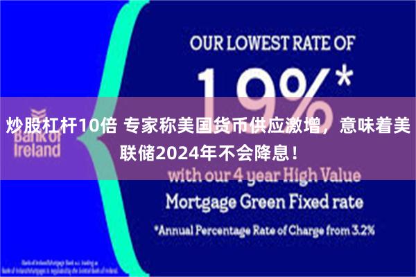 炒股杠杆10倍 专家称美国货币供应激增，意味着美联储2024年不会降息！