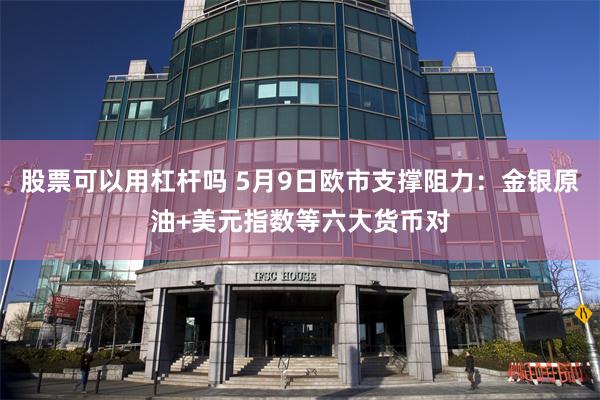 股票可以用杠杆吗 5月9日欧市支撑阻力：金银原油+美元指数等六大货币对