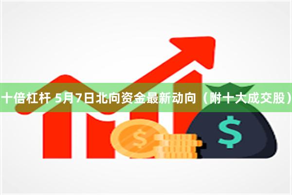 十倍杠杆 5月7日北向资金最新动向（附十大成交股）
