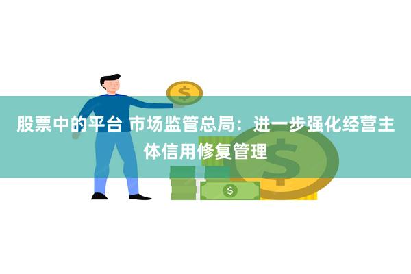 股票中的平台 市场监管总局：进一步强化经营主体信用修复管理