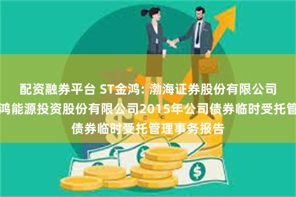 配资融券平台 ST金鸿: 渤海证券股份有限公司关于中油金鸿能源投资股份有限公司2015年公司债券临时受托管理事务报告