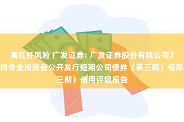 高杠杆风险 广发证券: 广发证券股份有限公司2024年面向专业投资者公开发行短期公司债券（第三期）信用评级报告