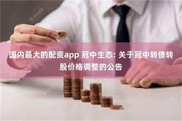 国内最大的配资app 冠中生态: 关于冠中转债转股价格调整的公告