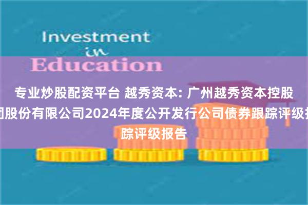 专业炒股配资平台 越秀资本: 广州越秀资本控股集团股份有限公司2024年度公开发行公司债券跟踪评级报告
