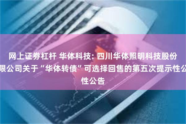 网上证劵杠杆 华体科技: 四川华体照明科技股份有限公司关于“华体转债”可选择回售的第五次提示性公告