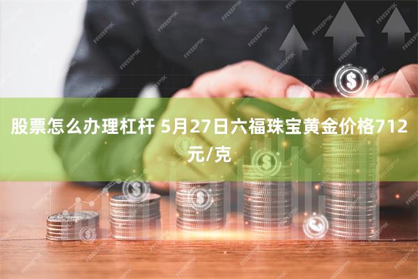 股票怎么办理杠杆 5月27日六福珠宝黄金价格712元/克
