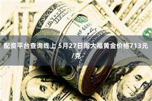 配资平台查询线上 5月27日周大福黄金价格713元/克