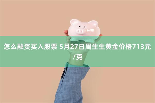 怎么融资买入股票 5月27日周生生黄金价格713元/克