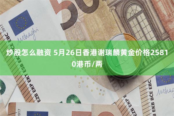 炒股怎么融资 5月26日香港谢瑞麟黄金价格25810港币/两