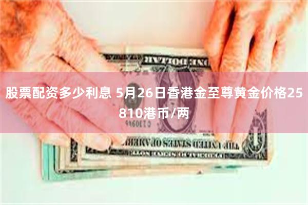 股票配资多少利息 5月26日香港金至尊黄金价格25810港币/两