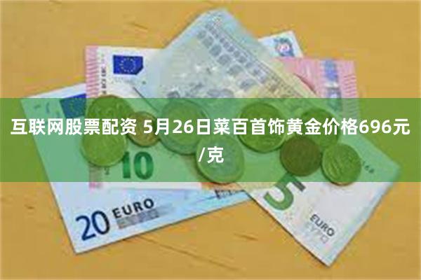 互联网股票配资 5月26日菜百首饰黄金价格696元/克