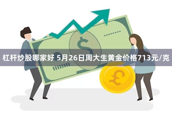 杠杆炒股哪家好 5月26日周大生黄金价格713元/克