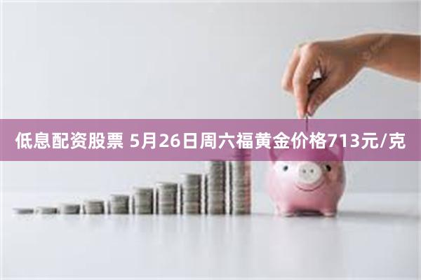 低息配资股票 5月26日周六福黄金价格713元/克
