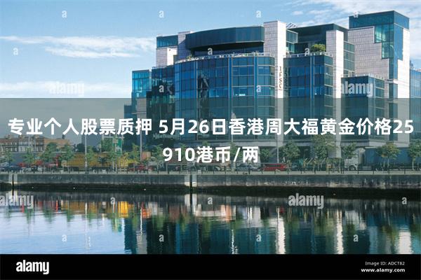 专业个人股票质押 5月26日香港周大福黄金价格25910港币/两