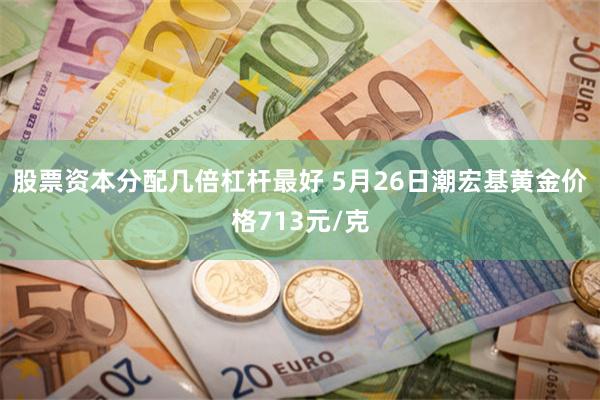 股票资本分配几倍杠杆最好 5月26日潮宏基黄金价格713元/克