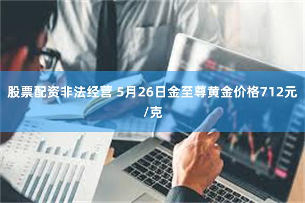 股票配资非法经营 5月26日金至尊黄金价格712元/克