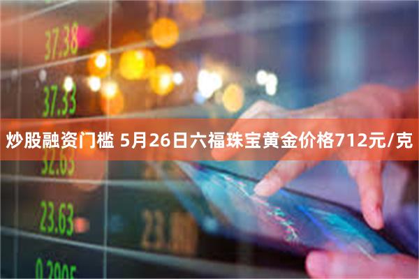 炒股融资门槛 5月26日六福珠宝黄金价格712元/克