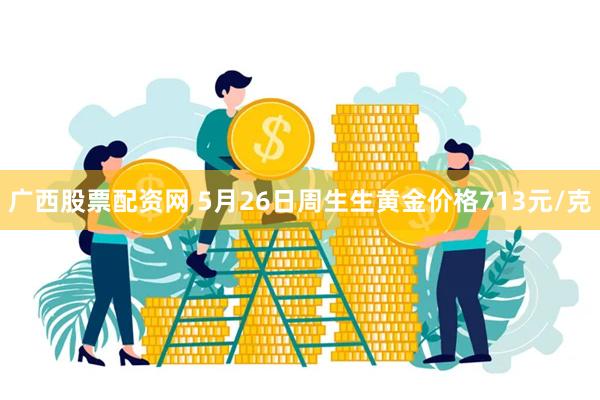 广西股票配资网 5月26日周生生黄金价格713元/克