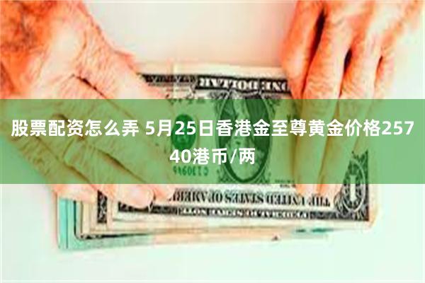 股票配资怎么弄 5月25日香港金至尊黄金价格25740港币/两