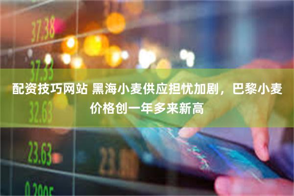 配资技巧网站 黑海小麦供应担忧加剧，巴黎小麦价格创一年多来新高