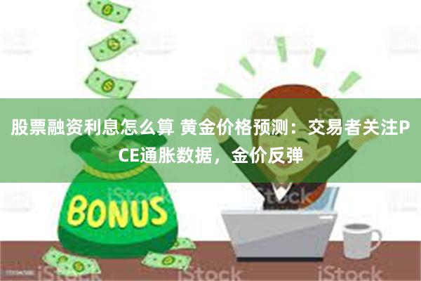 股票融资利息怎么算 黄金价格预测：交易者关注PCE通胀数据，金价反弹