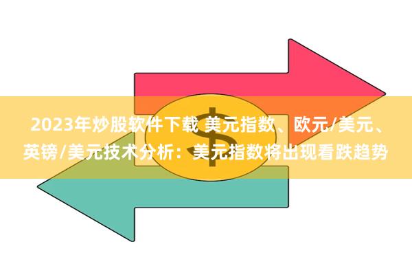 2023年炒股软件下载 美元指数、欧元/美元、英镑/美元技术分析：美元指数将出现看跌趋势