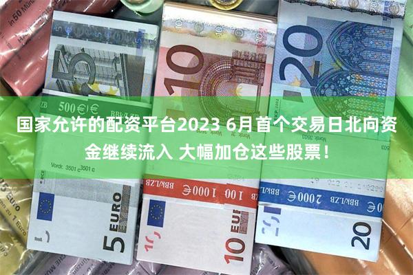 国家允许的配资平台2023 6月首个交易日北向资金继续流入 大幅加仓这些股票！