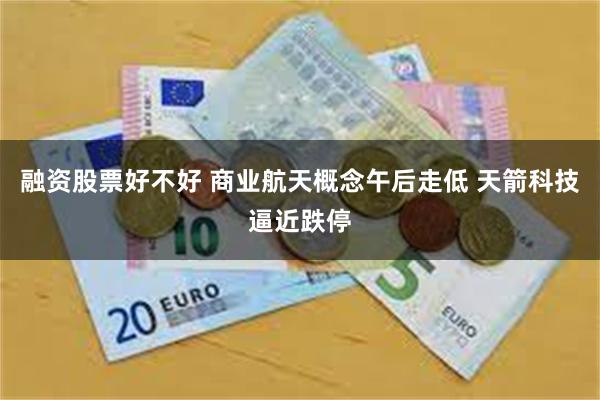 融资股票好不好 商业航天概念午后走低 天箭科技逼近跌停