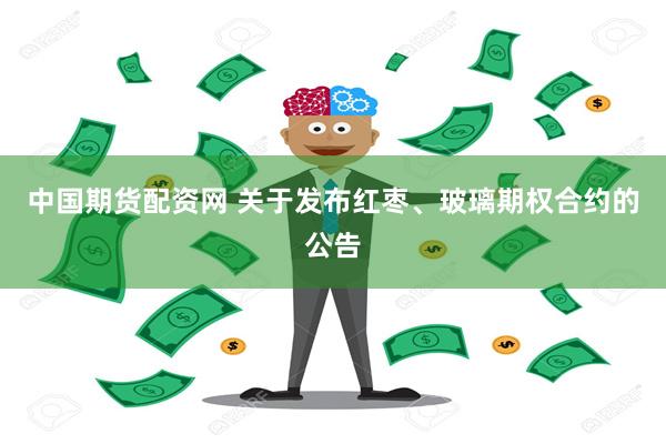 中国期货配资网 关于发布红枣、玻璃期权合约的公告