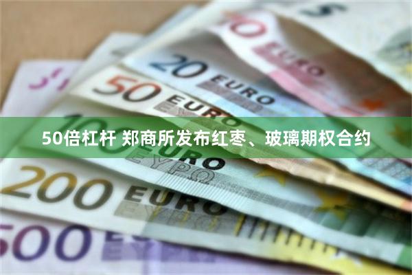 50倍杠杆 郑商所发布红枣、玻璃期权合约