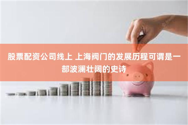 股票配资公司线上 上海阀门的发展历程可谓是一部波澜壮阔的史诗