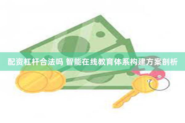 配资杠杆合法吗 智能在线教育体系构建方案剖析