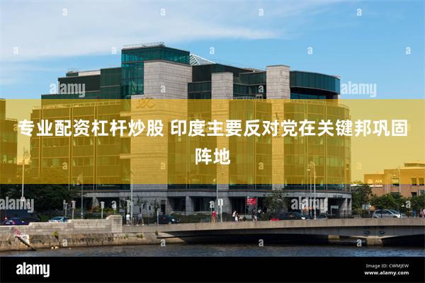 专业配资杠杆炒股 印度主要反对党在关键邦巩固阵地