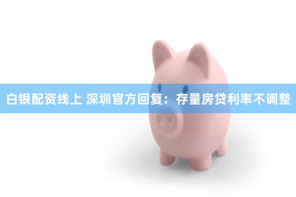 白银配资线上 深圳官方回复：存量房贷利率不调整