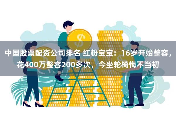 中国股票配资公司排名 红粉宝宝：16岁开始整容，花400万整容200多次，今坐轮椅悔不当初