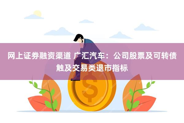 网上证劵融资渠道 广汇汽车：公司股票及可转债触及交易类退市指标