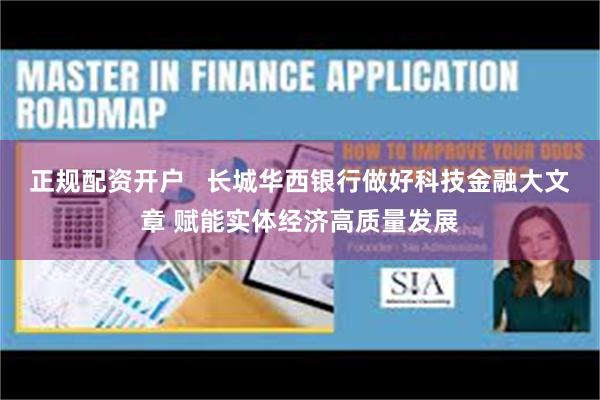 正规配资开户   长城华西银行做好科技金融大文章 赋能实体经济高质量发展