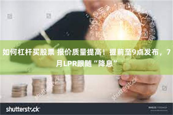 如何杠杆买股票 报价质量提高！提前至9点发布，7月LPR跟随“降息”