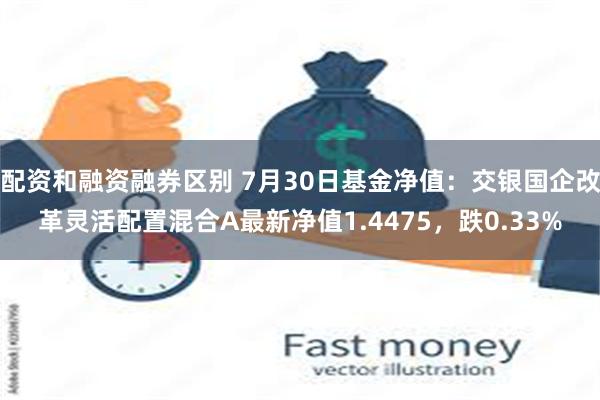 配资和融资融券区别 7月30日基金净值：交银国企改革灵活配置混合A最新净值1.4475，跌0.33%