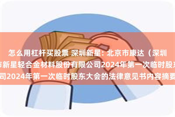 怎么用杠杆买股票 深圳新星: 北京市康达（深圳）律师事务所关于深圳市新星轻合金材料股份有限公司2024年第一次临时股东大会的法律意见书内容摘要