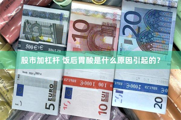 股市加杠杆 饭后胃酸是什么原因引起的？