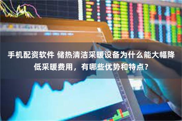 手机配资软件 储热清洁采暖设备为什么能大幅降低采暖费用，有哪些优势和特点？