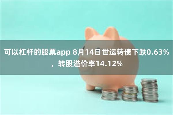 可以杠杆的股票app 8月14日世运转债下跌0.63%，转股溢价率14.12%