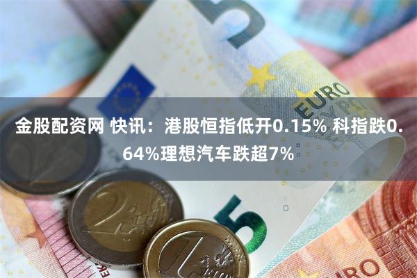 金股配资网 快讯：港股恒指低开0.15% 科指跌0.64%理想汽车跌超7%