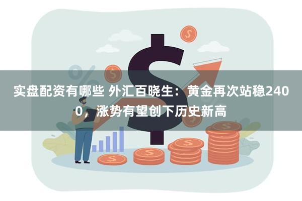 实盘配资有哪些 外汇百晓生：黄金再次站稳2400，涨势有望创下历史新高