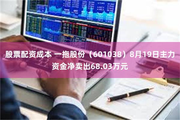 股票配资成本 一拖股份（601038）8月19日主力资金净卖出68.03万元