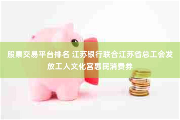 股票交易平台排名 江苏银行联合江苏省总工会发放工人文化宫惠民消费券