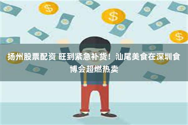 扬州股票配资 旺到紧急补货！汕尾美食在深圳食博会超燃热卖