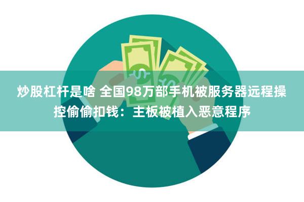 炒股杠杆是啥 全国98万部手机被服务器远程操控偷偷扣钱：主板被植入恶意程序