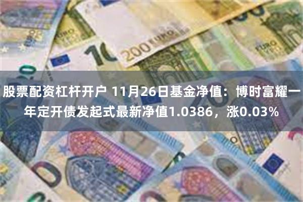 股票配资杠杆开户 11月26日基金净值：博时富耀一年定开债发起式最新净值1.0386，涨0.03%